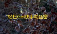 “轻松Get快手粉丝密技”，让你的粉丝数量疯狂增加！