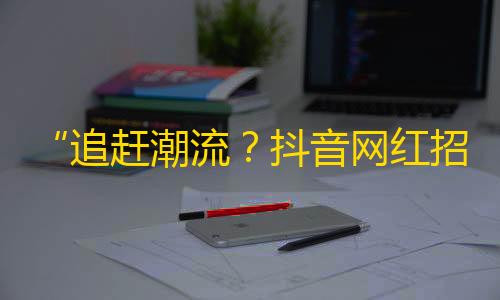 “追赶潮流？抖音网红招募全攻略”