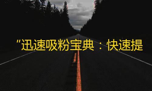 “迅速吸粉宝典：快速提升抖音账号关注量方法”