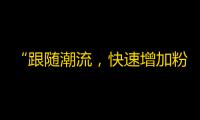 “跟随潮流，快速增加粉丝！打造火爆抖音账号的秘诀！”