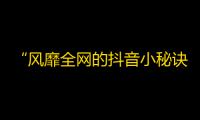 “风靡全网的抖音小秘诀，快速增加粉丝的方法来袭！”