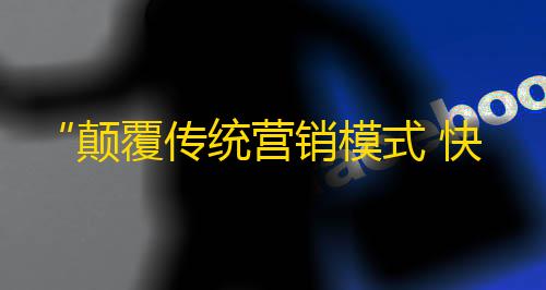 “颠覆传统营销模式 快手刷粉实现品牌推广”