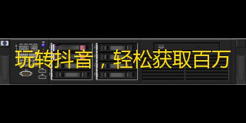 玩转抖音，轻松获取百万粉丝