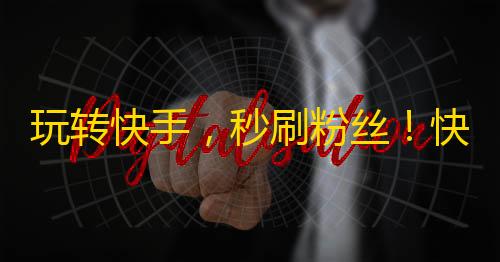 玩转快手，秒刷粉丝！快来get掉高效粉丝吸引方法！