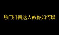 热门抖音达人教你如何增加粉丝，轻松刷出高质量关注。