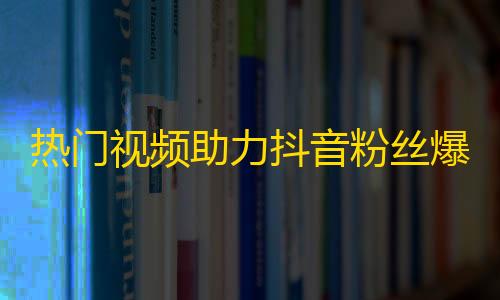 热门视频助力抖音粉丝爆涨，快来一探究竟！