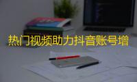 热门视频助力抖音账号增长，快速获得关注的方法！