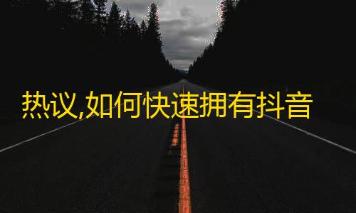 热议,如何快速拥有抖音粉丝？广受关注的刷粉技巧揭秘！