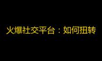 火爆社交平台：如何扭转抖音无人问津的局面？