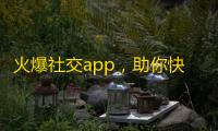 火爆社交app，助你快速博得粉丝