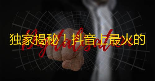 独家揭秘！抖音上最火的关注心得分享，助你快速拥有“大红人”身份