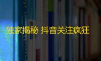 独家揭秘 抖音关注疯狂提升的奇妙方法！