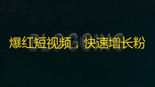 爆红短视频，快速增长粉丝！抖音推荐刷关注技巧，让你成为全球网红！