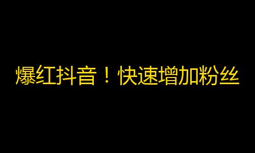 爆红抖音！快速增加粉丝攻略！