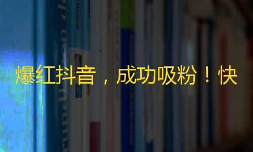 爆红抖音，成功吸粉！快速获取大量关注的秘诀！