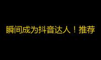 瞬间成为抖音达人！推荐最佳增粉技巧！