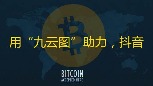 用“九云图”助力，抖音粉丝数翻倍的秘密！