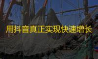 用抖音真正实现快速增长粉丝，从此不再愁没人看，这个方法很实用！