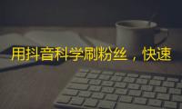 用抖音科学刷粉丝，快速增长实现不是梦！