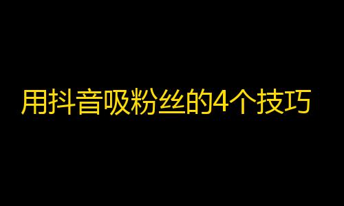 用抖音吸粉丝的4个技巧，让你的账号秒变网红！