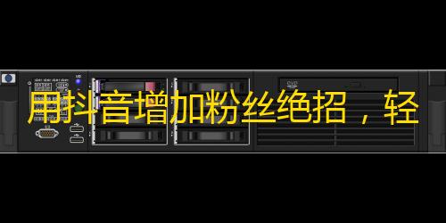 用抖音增加粉丝绝招，轻松实现你的流量梦。