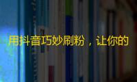 用抖音巧妙刷粉，让你的粉丝数不断攀升