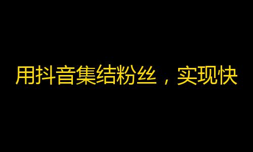 用抖音集结粉丝，实现快速成名的秘密！