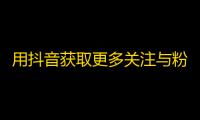 用抖音获取更多关注与粉丝，成功养成个人账号打造技巧！