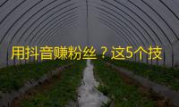 用抖音赚粉丝？这5个技巧从入门到精通！