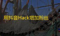 用抖音Hack增加粉丝数的小技巧