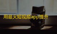 用最火短视频app提升你的人气，让你更受欢迎！