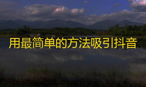 用最简单的方法吸引抖音粉丝，高效刷出大量人气，让你成为抖音界的一股独特存在！