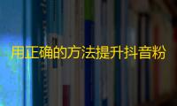 用正确的方法提升抖音粉丝：营销技巧大揭秘