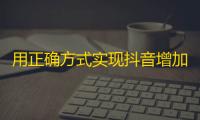 用正确方式实现抖音增加粉丝的方法