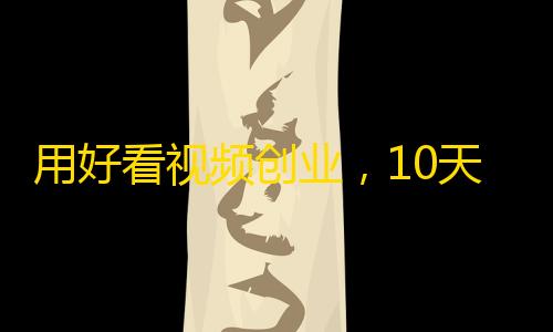 用好看视频创业，10天涨2万+粉丝