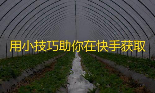 用小技巧助你在快手获取更多粉丝！