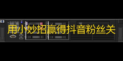 用小妙招赢得抖音粉丝关注，轻松拓展受众市场！