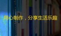 用心制作，分享生活乐趣——学习抖音引领潮流