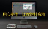 用心制作，让你的抖音精彩无限！