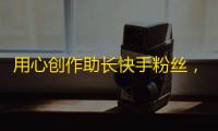 用心创作助长快手粉丝，乐享短视频魅力生活。