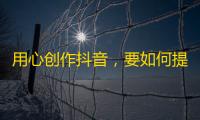 用心创作抖音，要如何提高粉丝数量？