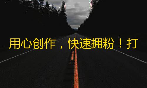 用心创作，快速拥粉！打造抖音红人训练课程，助你成为万众瞩目的网红！