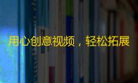 用心创意视频，轻松拓展粉丝路线！