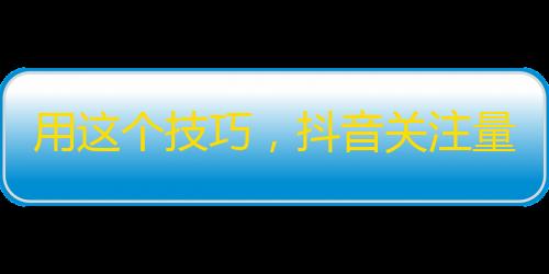 用这个技巧，抖音关注量不断攀升！