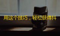 用这个技巧，轻松获得抖音大量粉丝