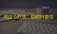 用这个方法，你的抖音也能快速涨粉！