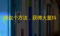 用这个方法，获得大量抖音粉丝！