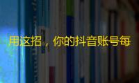 用这招，你的抖音账号每天都能快速涨粉！