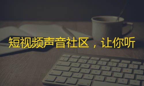 短视频声音社区，让你听到不一样的声音！