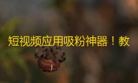 短视频应用吸粉神器！教你如何快速提高抖音服务号的关注量！